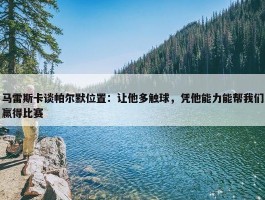 马雷斯卡谈帕尔默位置：让他多触球，凭他能力能帮我们赢得比赛