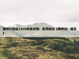 英特尔锐炫140V核显评测：竟然能玩《黑神话：悟空》