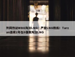 外网热议WBG淘汰LNG：严查LNG教练！Tarzan连续2年在8强赛淘汰LNG