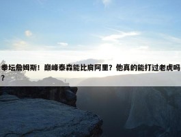 拳坛詹姆斯！巅峰泰森能比肩阿里？他真的能打过老虎吗？