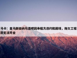 马卡：皇马新伯纳乌酒吧因承租方违约陷困境，拖欠工程款无法开业