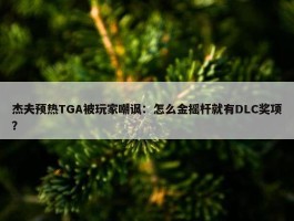 杰夫预热TGA被玩家嘲讽：怎么金摇杆就有DLC奖项？