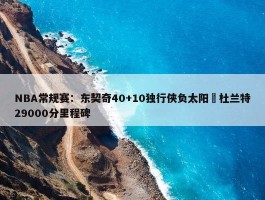 NBA常规赛：东契奇40+10独行侠负太阳 杜兰特29000分里程碑