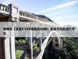 黑曜石《宣誓》XSX或能达60帧：正全力以赴进行优化