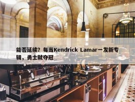 能否延续？每当Kendrick Lamar一发新专辑，勇士就夺冠