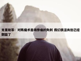 克里斯蒂：对阵魔术是场惨痛的失利 我们很沮丧但已经翻篇了