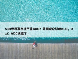 S14世界赛出现严重BUG？外网观众怒喷BLG，Uzi：ADC说谎了