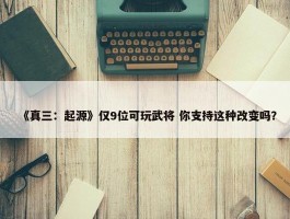 《真三：起源》仅9位可玩武将 你支持这种改变吗？