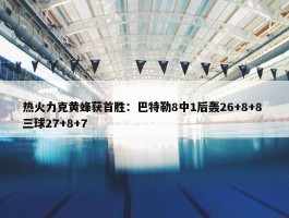 热火力克黄蜂获首胜：巴特勒8中1后轰26+8+8 三球27+8+7