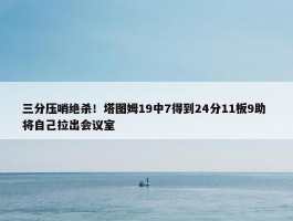 三分压哨绝杀！塔图姆19中7得到24分11板9助 将自己拉出会议室