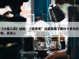 《小巷人家》结局：“愚孝男”庄超英恨了黄玲十多年的他，真恶心