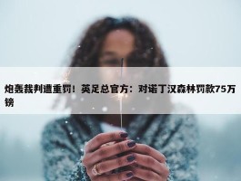 炮轰裁判遭重罚！英足总官方：对诺丁汉森林罚款75万镑