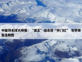 中国羽毛球大师赛：“梁王”组合迎“开门红” 石宇奇复出取胜