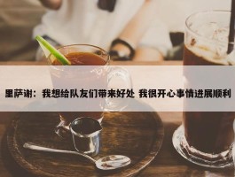 里萨谢：我想给队友们带来好处 我很开心事情进展顺利