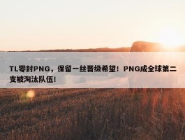 TL零封PNG，保留一丝晋级希望！PNG成全球第二支被淘汰队伍！