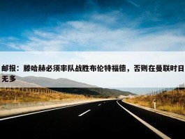 邮报：滕哈赫必须率队战胜布伦特福德，否则在曼联时日无多