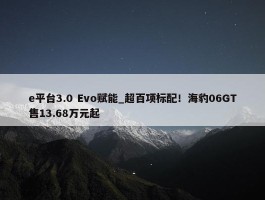 e平台3.0 Evo赋能_超百项标配！海豹06GT售13.68万元起