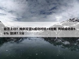 能否上位？帕利尼亚6成功对抗+4抢断 传球成功率96% 获评7.5分