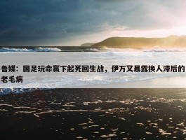 鲁媒：国足玩命赢下起死回生战，伊万又暴露换人滞后的老毛病