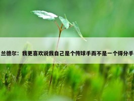 兰德尔：我更喜欢说我自己是个传球手而不是一个得分手