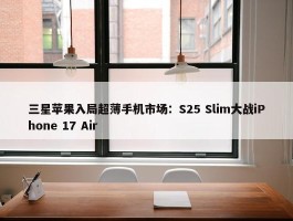 三星苹果入局超薄手机市场：S25 Slim大战iPhone 17 Air