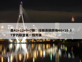 轰42+12+9+7断：琼斯连续四场40+10 37岁仍联盟第一档外援