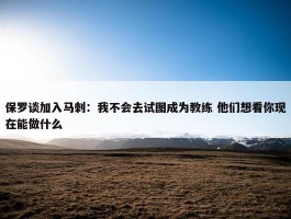 保罗谈加入马刺：我不会去试图成为教练 他们想看你现在能做什么