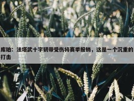 库珀：法塔武十字韧带受伤将赛季报销，这是一个沉重的打击