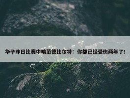 华子昨日比赛中喷范德比尔特：你都已经受伤两年了！