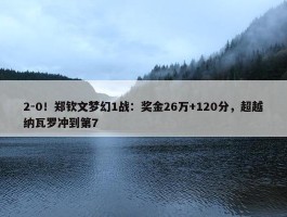 2-0！郑钦文梦幻1战：奖金26万+120分，超越纳瓦罗冲到第7