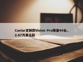 Caviar定制款Vision Pro限量49台，2.67万美元起