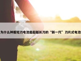 为什么神盾短刀电池是超越长刀的“新一代”刀片式电池