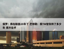 保罗：我在联盟20年了 巴特勒：我TM管你待了多少年 我不在乎