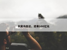 长安马自达，迎来100亿元