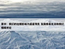 萧华：我们的社媒影响力遥遥领先 友商根本无法和我们相提并论