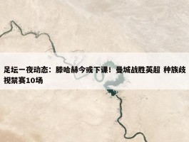 足坛一夜动态：滕哈赫今或下课！曼城战胜英超 种族歧视禁赛10场