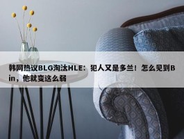 韩网热议BLG淘汰HLE：犯人又是多兰！怎么见到Bin，他就变这么弱