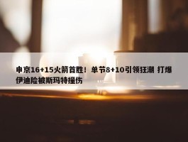 申京16+15火箭首胜！单节8+10引领狂潮 打爆伊迪险被斯玛特撞伤