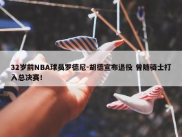 32岁前NBA球员罗德尼-胡德宣布退役 曾随骑士打入总决赛！