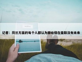 记者：荷兰方面的每个人都认为滕哈格在曼联没有未来