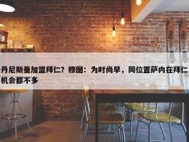 丹尼斯曼加盟拜仁？穆图：为时尚早，同位置萨内在拜仁机会都不多