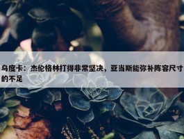 乌度卡：杰伦格林打得非常坚决，亚当斯能弥补阵容尺寸的不足