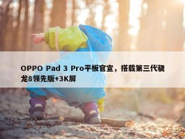 OPPO Pad 3 Pro平板官宣，搭载第三代骁龙8领先版+3K屏