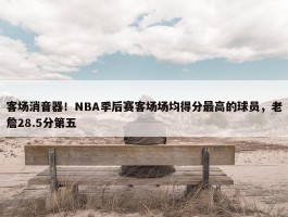 客场消音器！NBA季后赛客场场均得分最高的球员，老詹28.5分第五