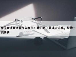 瓦茨克谈克洛普加入红牛：我们私下曾谈过这事，祝他一切顺利