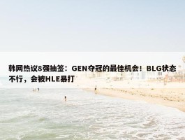 韩网热议8强抽签：GEN夺冠的最佳机会！BLG状态不行，会被HLE暴打