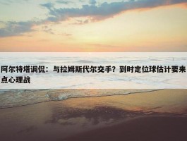 阿尔特塔调侃：与拉姆斯代尔交手？到时定位球估计要来点心理战