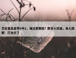 艾伦复出首秀8中2，谁注意赛后？数百人欢送，本人致歉：打太烂了