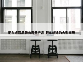 肥东运营品牌有哪些产品 肥东新建的大型商场