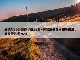 兰德尔33分爱德华兹32分+罚球绝杀森林狼胜国王，德罗赞首秀26分